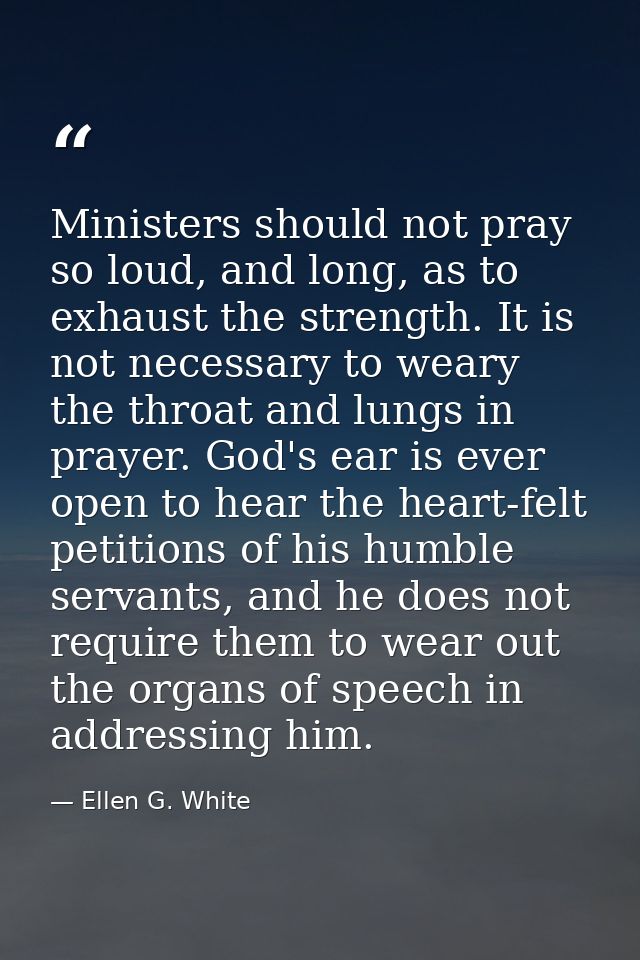 Ministers should not pray so loud, and long, as to exhaust the strength. It is not necessary to weary the throat and lun — Ellen G. White