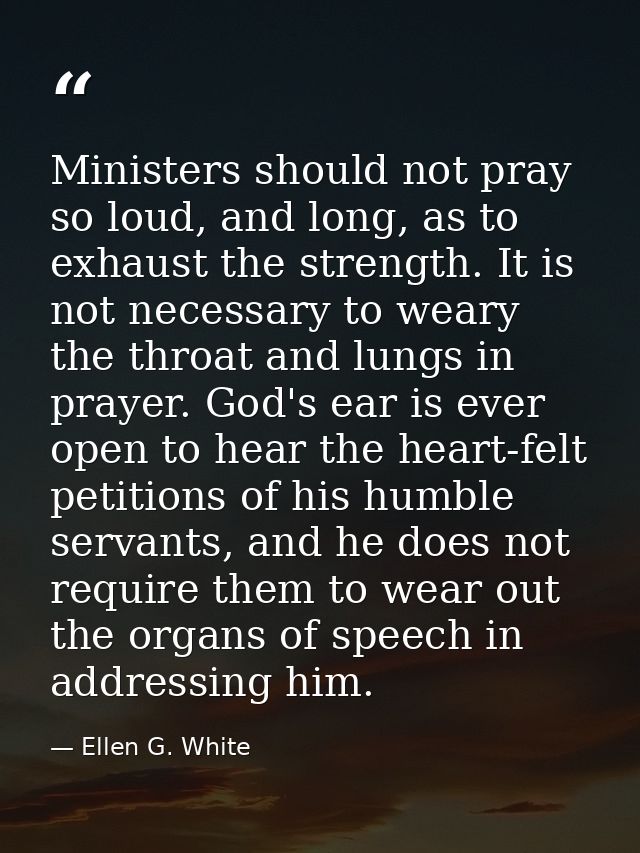 Ministers should not pray so loud, and long, as to exhaust the strength. It is not necessary to weary the throat and lun — Ellen G. White
