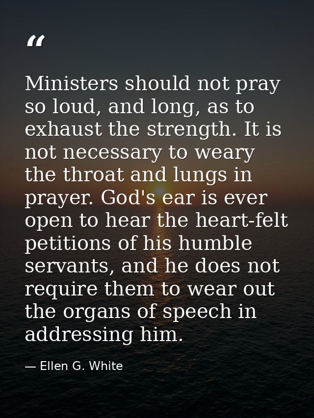 Ministers should not pray so loud, and long, as to exhaust the strength. It is not necessary to weary the throat and lun — Ellen G. White