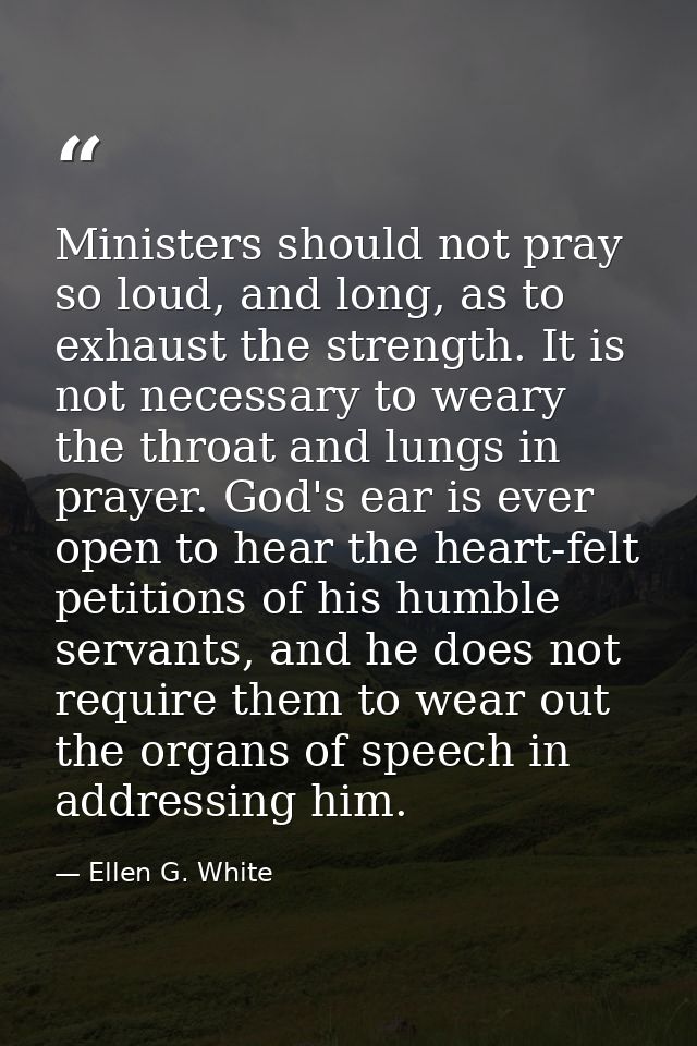 Ministers should not pray so loud, and long, as to exhaust the strength. It is not necessary to weary the throat and lun — Ellen G. White