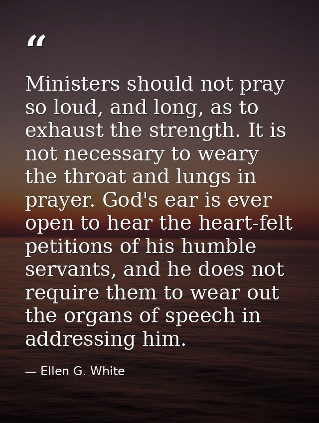 Ministers should not pray so loud, and long, as to exhaust the strength. It is not necessary to weary the throat and lun — Ellen G. White
