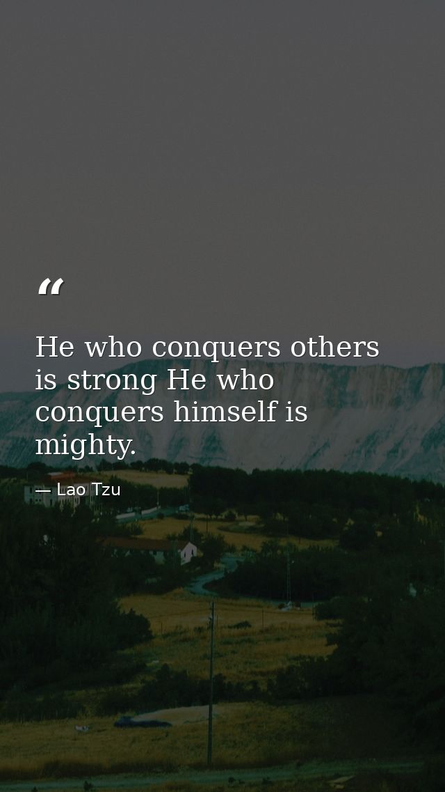 He who conquers others is strong He who conquers himself is mighty. — Lao Tzu