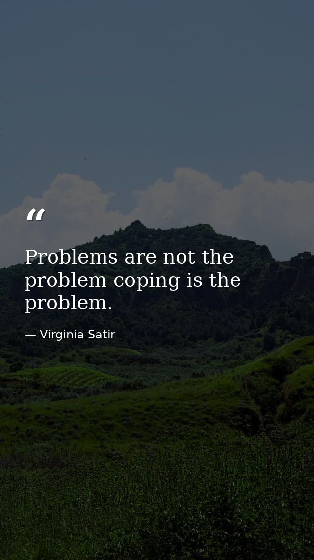 Problems are not the problem coping is the problem. — Virginia Satir