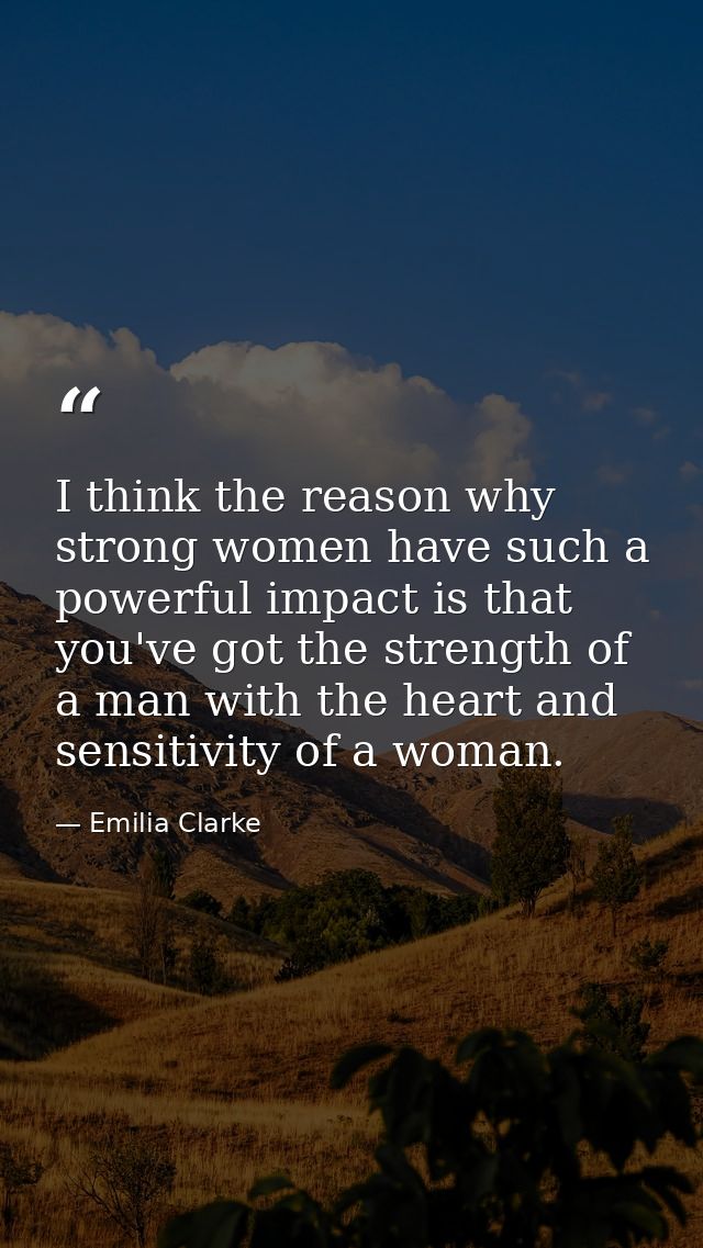 I think the reason why strong women have such a powerful impact is that you've got the strength of a man with the heart  — Emilia Clarke