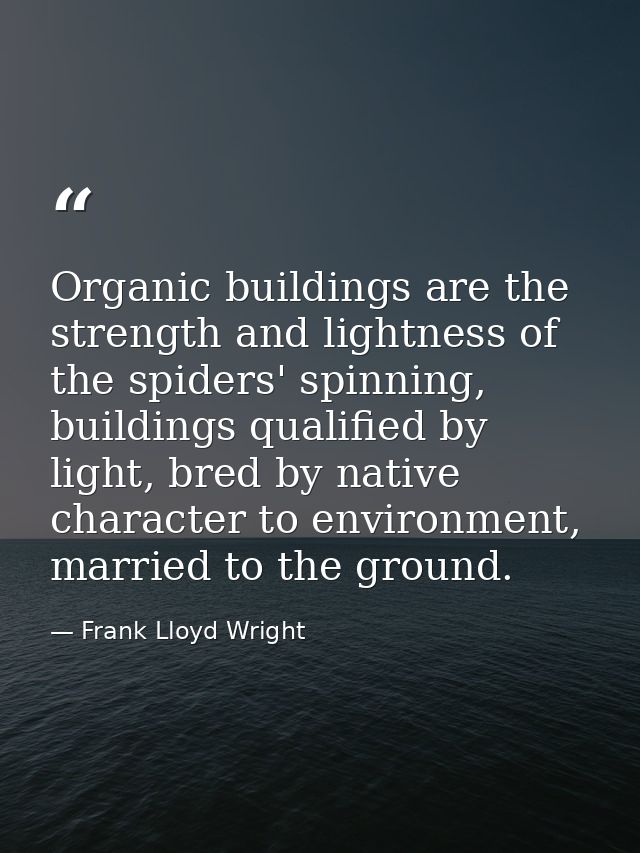 Organic buildings are the strength and lightness of the spiders' spinning, buildings qualified by light, bred by native  — Frank Lloyd Wright