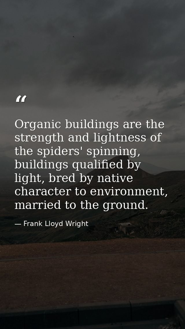 Organic buildings are the strength and lightness of the spiders' spinning, buildings qualified by light, bred by native  — Frank Lloyd Wright