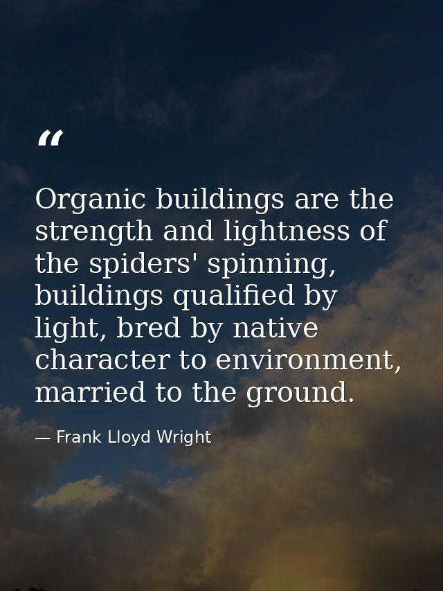 Organic buildings are the strength and lightness of the spiders' spinning, buildings qualified by light, bred by native  — Frank Lloyd Wright