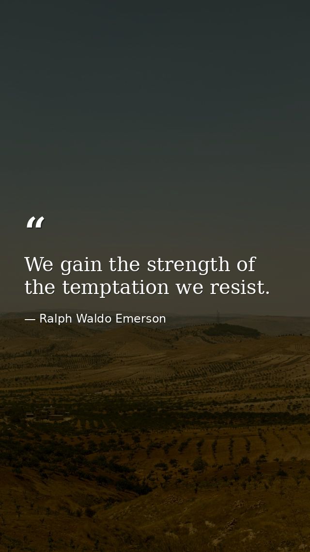 We gain the strength of the temptation we resist. — Ralph Waldo Emerson