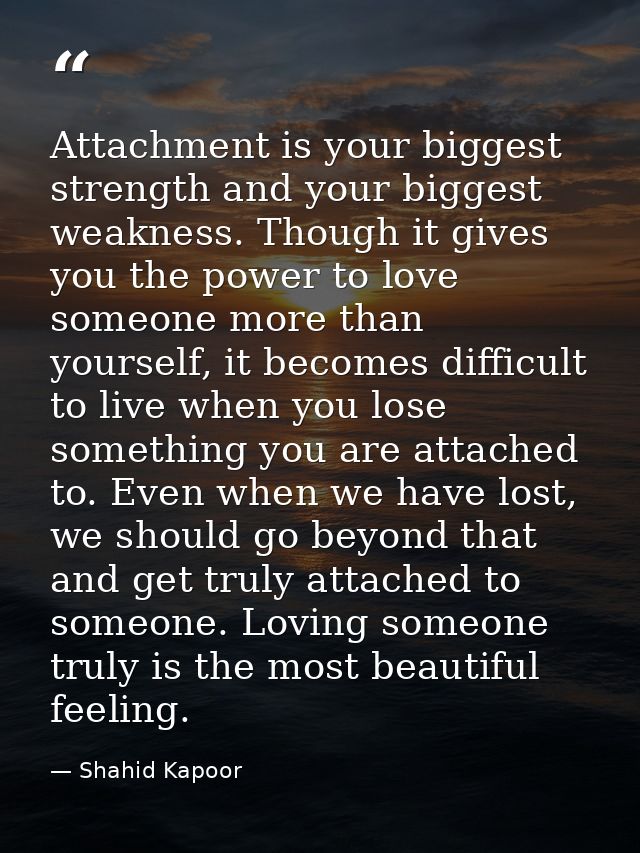 Attachment is your biggest strength and your biggest weakness. Though it gives you the power to love someone more than y — Shahid Kapoor