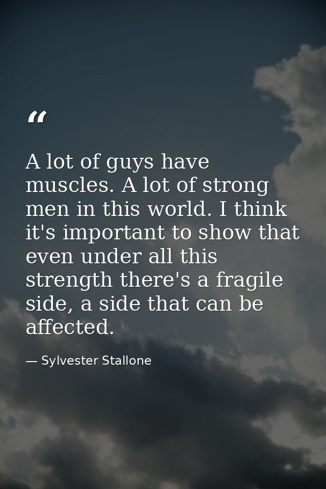 A lot of guys have muscles. A lot of strong men in this world. I think it's important to show that even under all this s — Sylvester Stallone