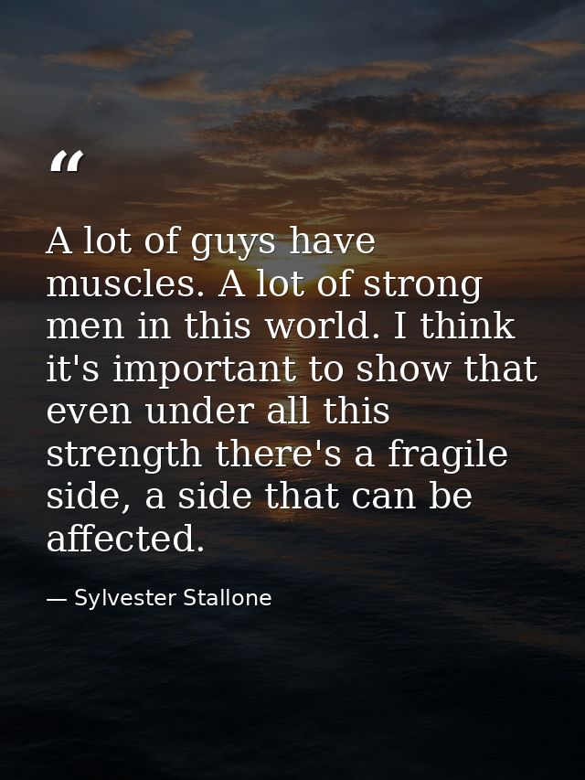 A lot of guys have muscles. A lot of strong men in this world. I think it's important to show that even under all this s — Sylvester Stallone