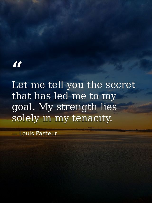Let me tell you the secret that has led me to my goal. My strength lies solely in my tenacity. — Louis Pasteur