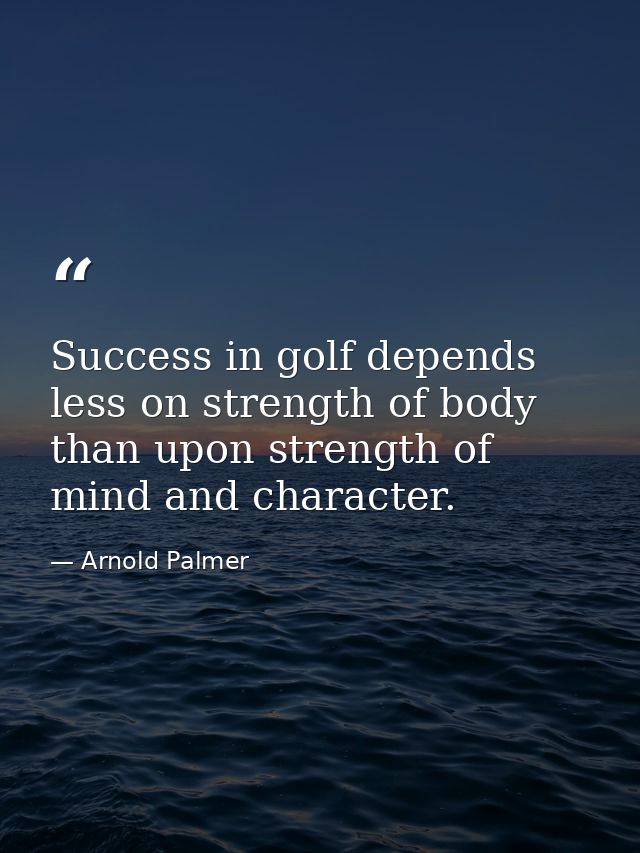 Success in golf depends less on strength of body than upon strength of mind and character. — Arnold Palmer