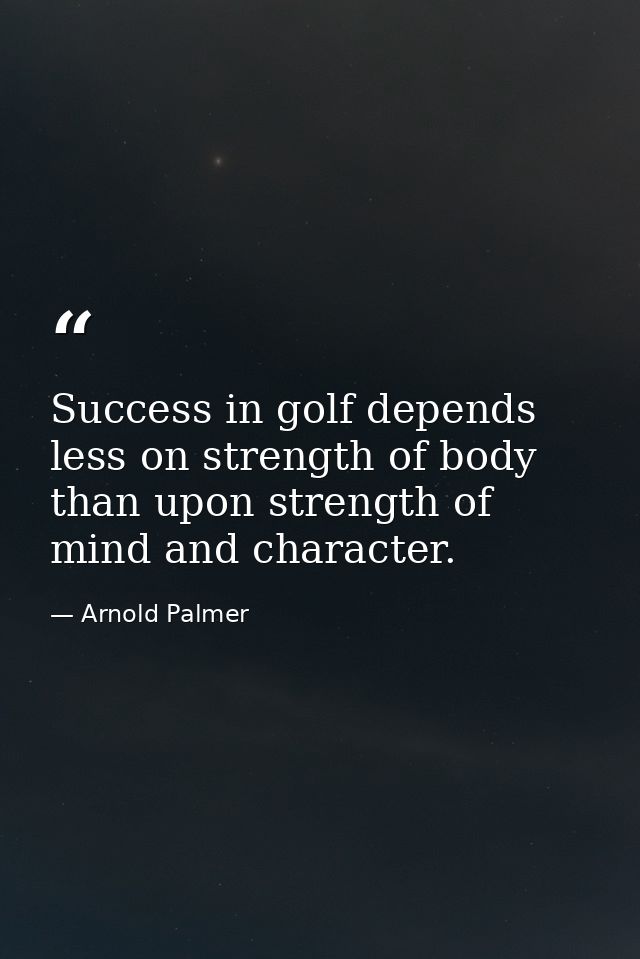 Success in golf depends less on strength of body than upon strength of mind and character. — Arnold Palmer