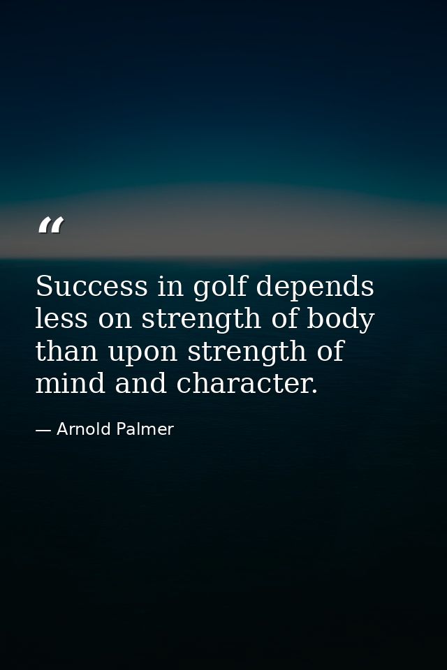 Success in golf depends less on strength of body than upon strength of mind and character. — Arnold Palmer