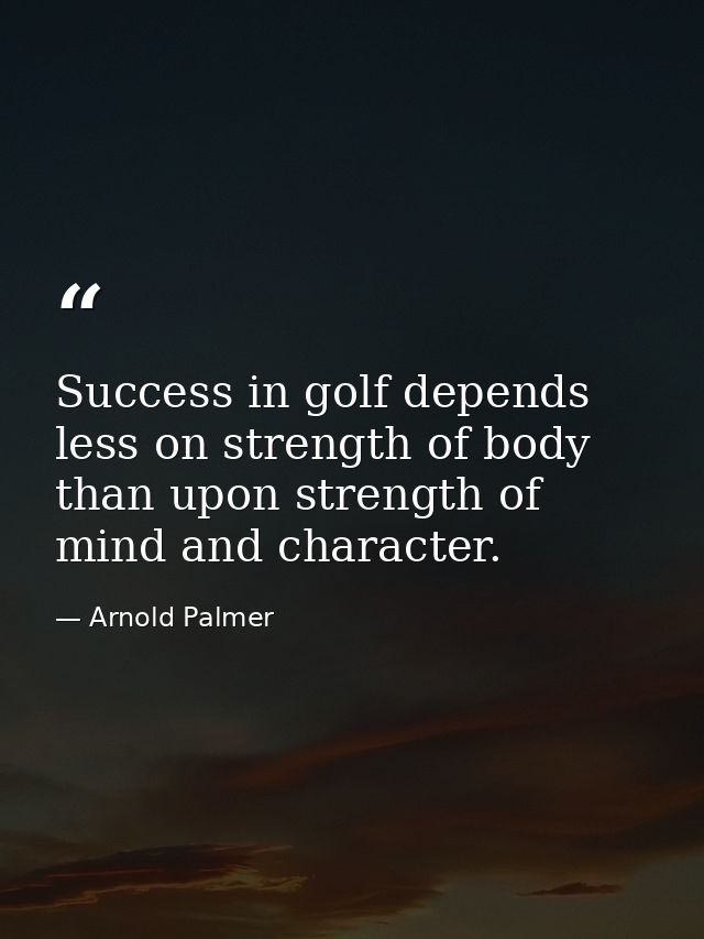 Success in golf depends less on strength of body than upon strength of mind and character. — Arnold Palmer