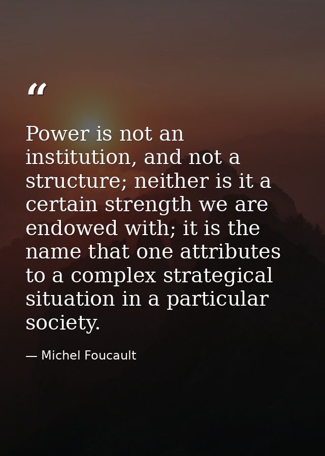 Power is not an institution, and not a structure; neither is it a certain strength we are endowed with; it is the name t — Michel Foucault