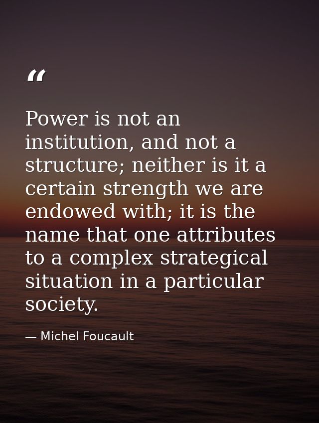 Power is not an institution, and not a structure; neither is it a certain strength we are endowed with; it is the name t — Michel Foucault