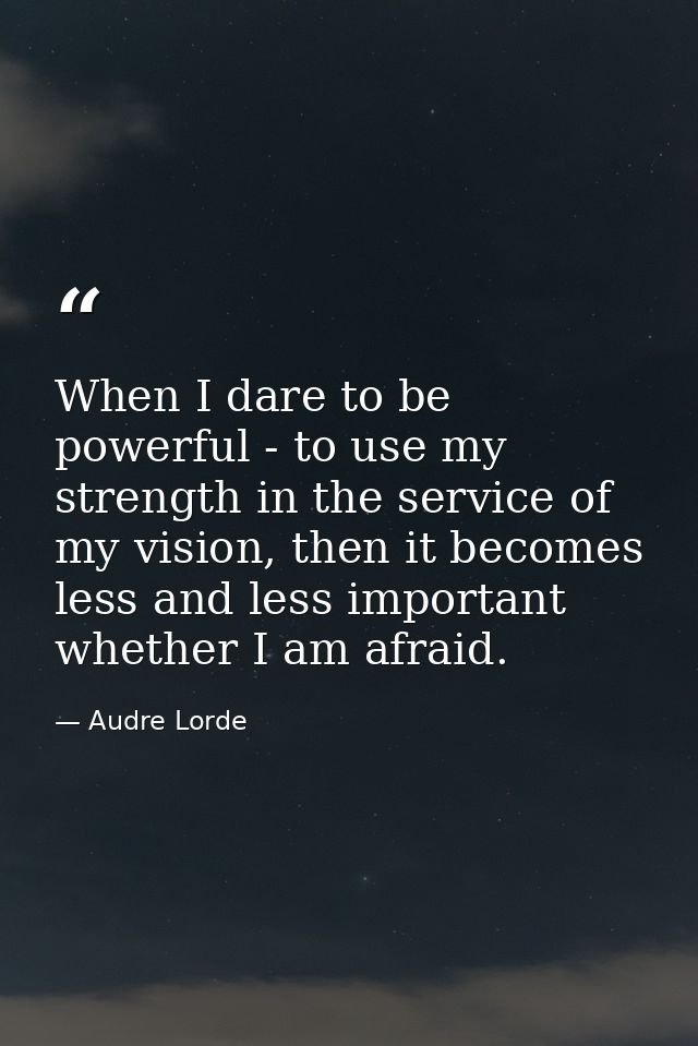When I dare to be powerful - to use my strength in the service of my vision, then it becomes less and less important whe — Audre Lorde