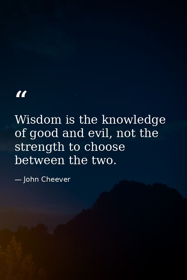 Wisdom is the knowledge of good and evil, not the strength to choose between the two. — John Cheever