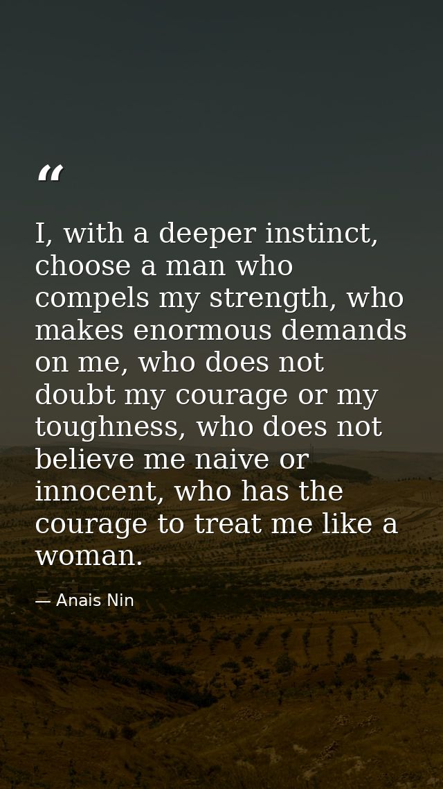 I, with a deeper instinct, choose a man who compels my strength, who makes enormous demands on me, who does not doubt my — Anais Nin