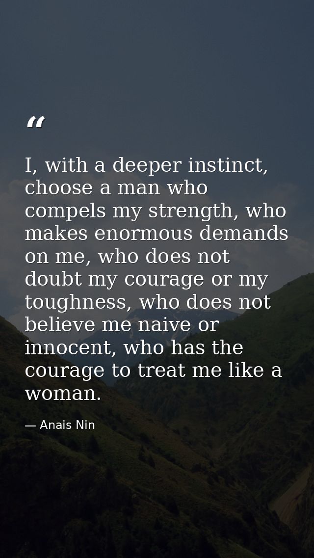 I, with a deeper instinct, choose a man who compels my strength, who makes enormous demands on me, who does not doubt my — Anais Nin