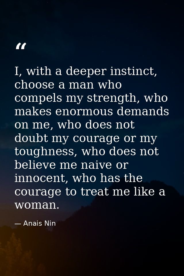 I, with a deeper instinct, choose a man who compels my strength, who makes enormous demands on me, who does not doubt my — Anais Nin