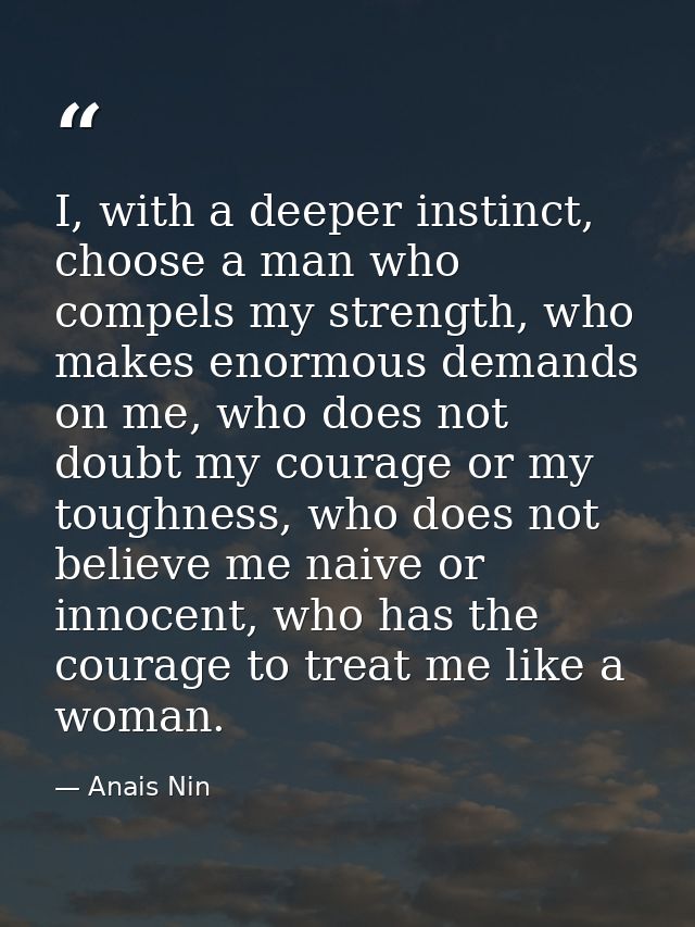 I, with a deeper instinct, choose a man who compels my strength, who makes enormous demands on me, who does not doubt my — Anais Nin