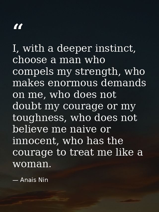 I, with a deeper instinct, choose a man who compels my strength, who makes enormous demands on me, who does not doubt my — Anais Nin
