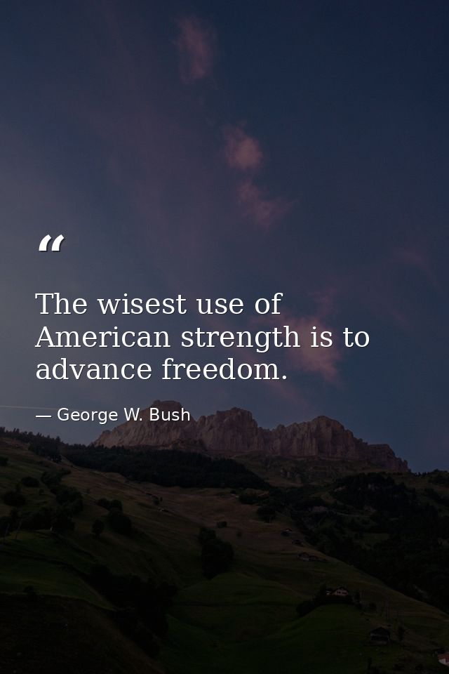 The wisest use of American strength is to advance freedom. — George W. Bush