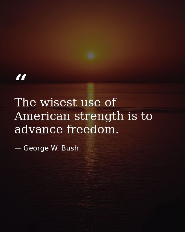 The wisest use of American strength is to advance freedom. — George W. Bush