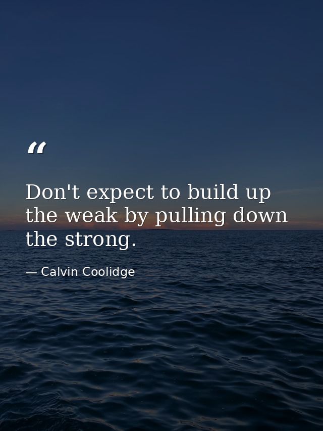 Don't expect to build up the weak by pulling down the strong. — Calvin Coolidge