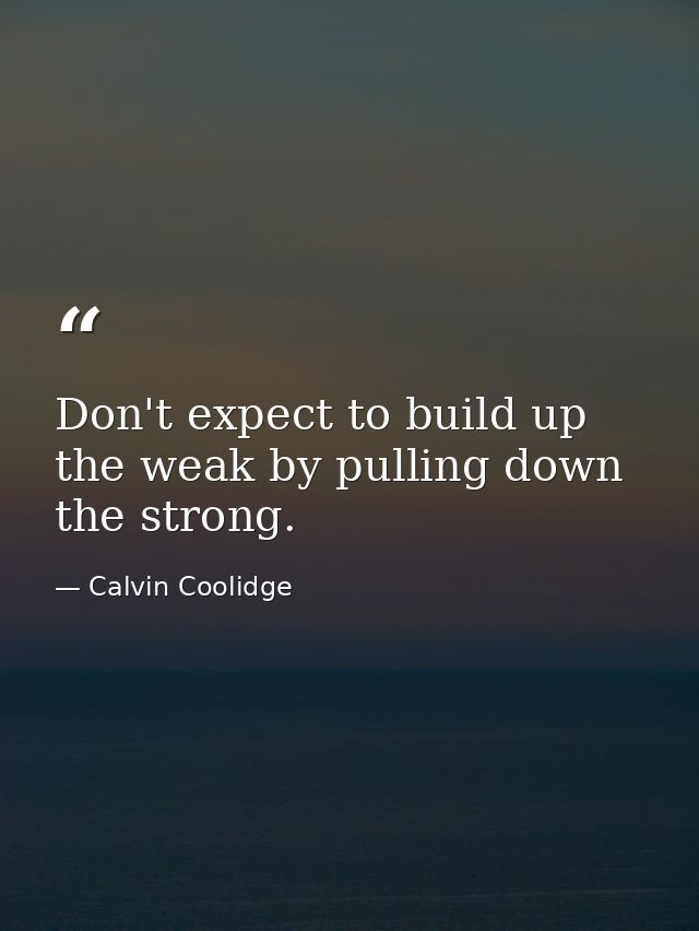 Don't expect to build up the weak by pulling down the strong. — Calvin Coolidge