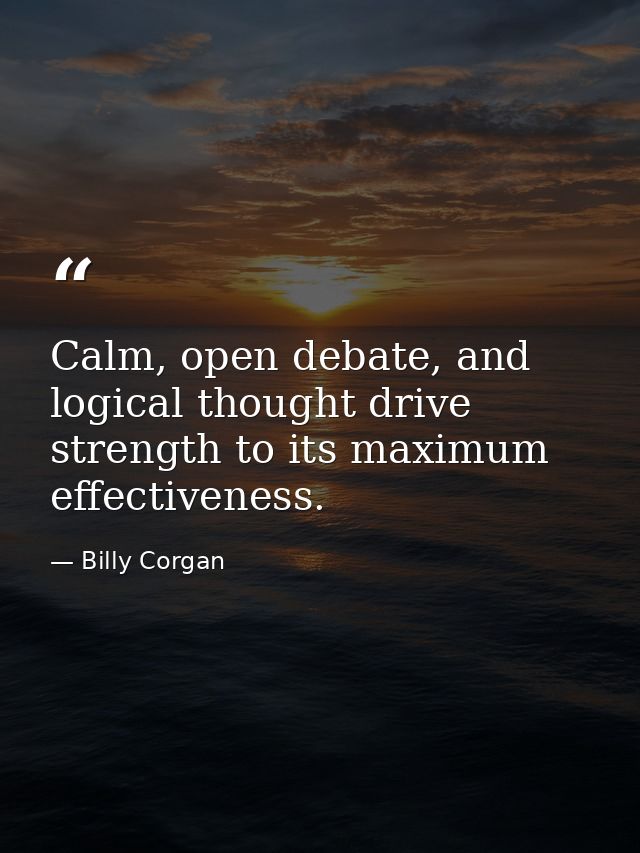 Calm, open debate, and logical thought drive strength to its maximum effectiveness. — Billy Corgan