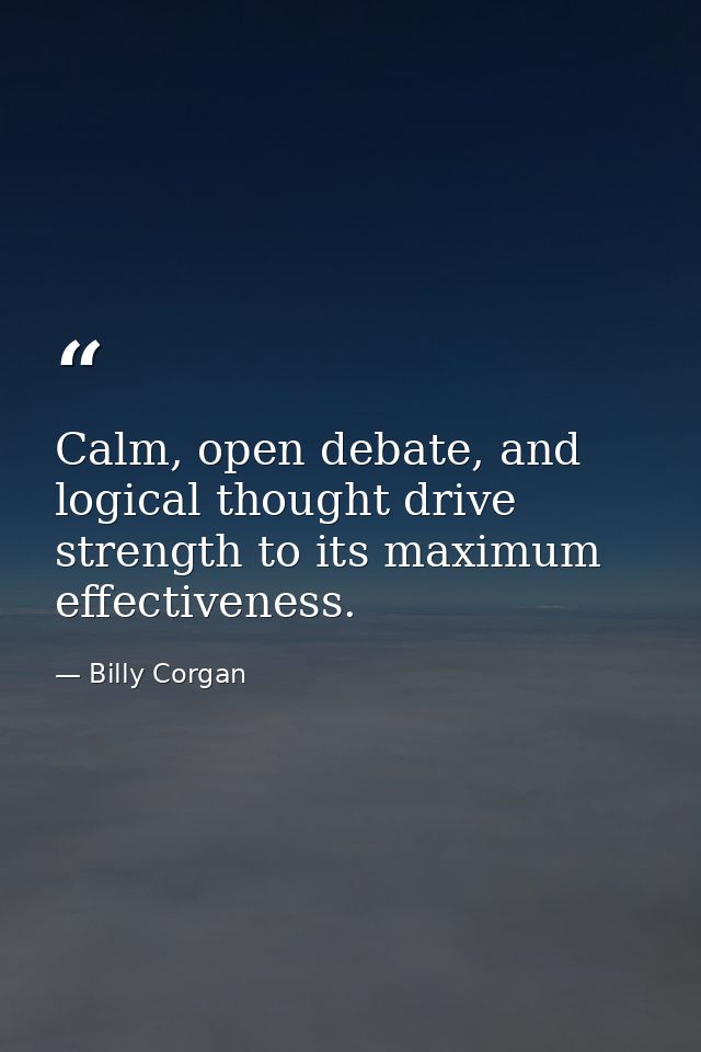 Calm, open debate, and logical thought drive strength to its maximum effectiveness. — Billy Corgan