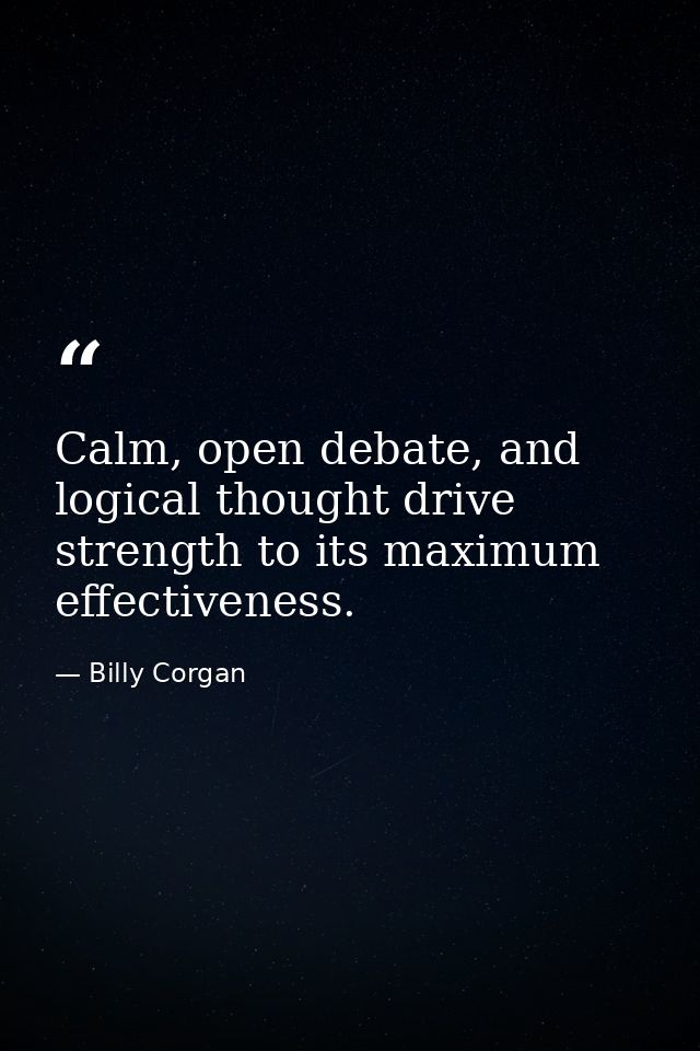 Calm, open debate, and logical thought drive strength to its maximum effectiveness. — Billy Corgan
