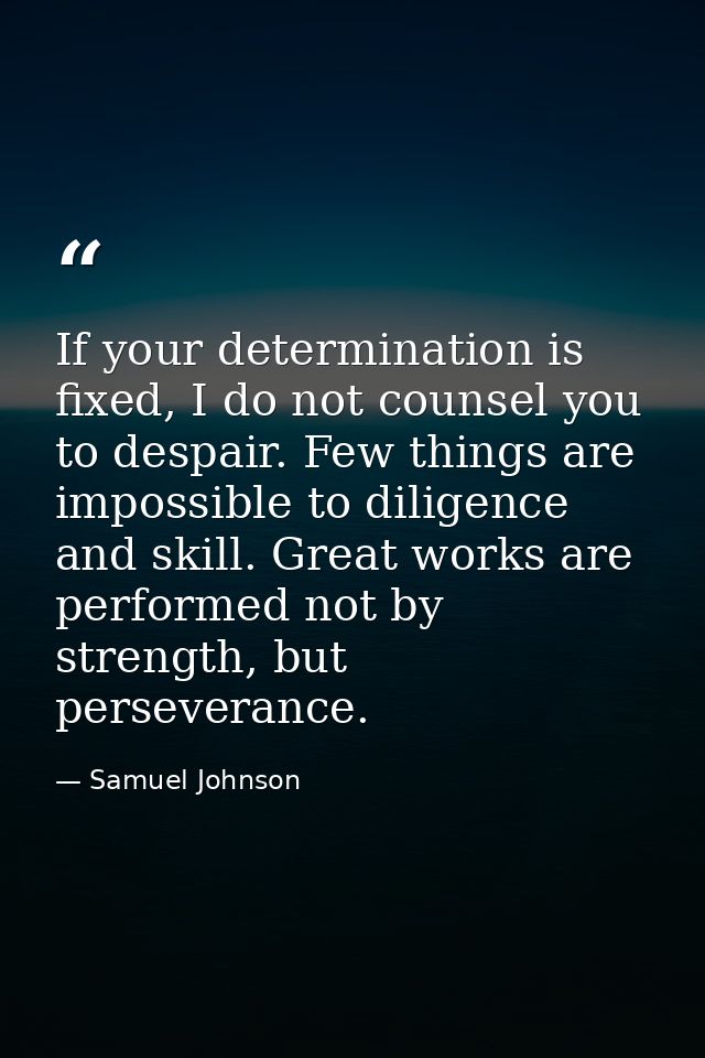 If your determination is fixed, I do not counsel you to despair. Few things are impossible to diligence and skill. Great — Samuel Johnson