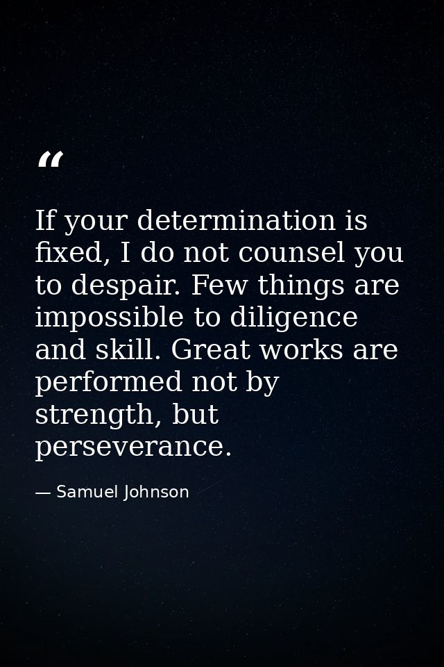 If your determination is fixed, I do not counsel you to despair. Few things are impossible to diligence and skill. Great — Samuel Johnson