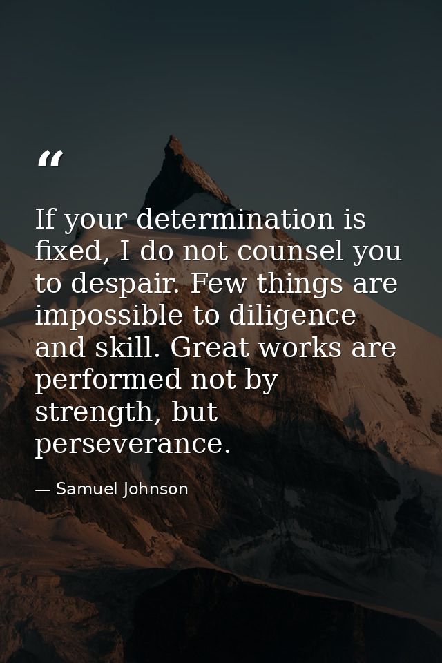 If your determination is fixed, I do not counsel you to despair. Few things are impossible to diligence and skill. Great — Samuel Johnson