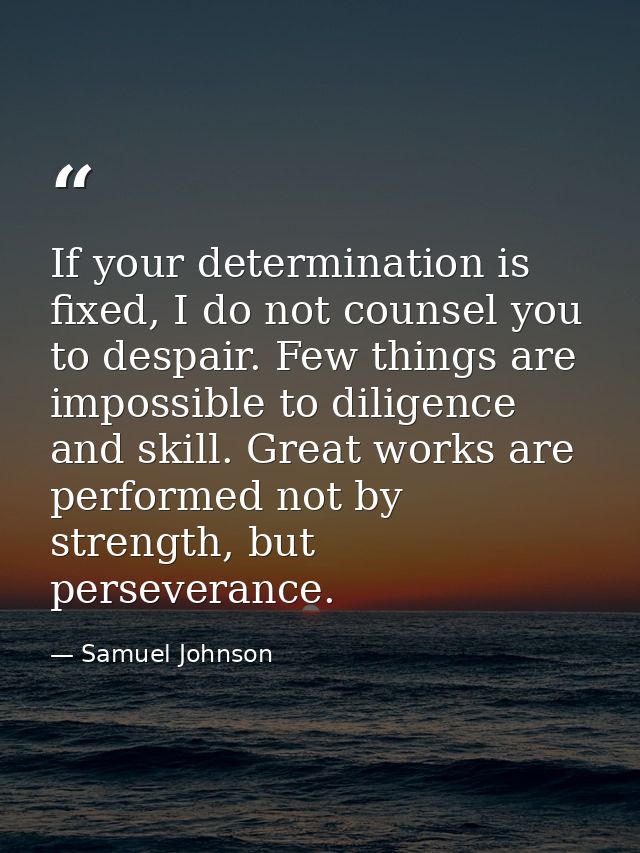 If your determination is fixed, I do not counsel you to despair. Few things are impossible to diligence and skill. Great — Samuel Johnson