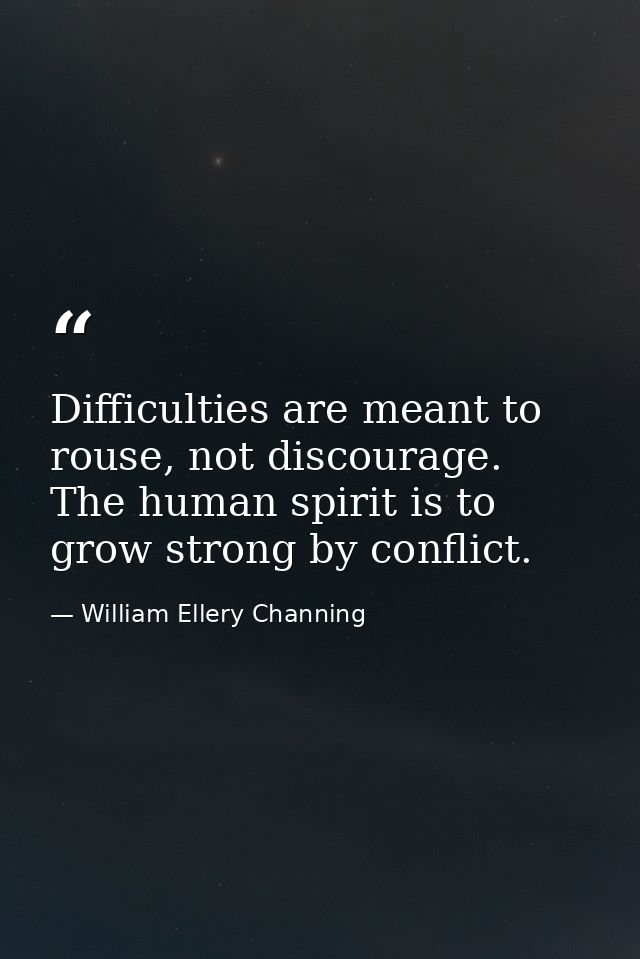 Difficulties are meant to rouse, not discourage. The human spirit is to grow strong by conflict. — William Ellery Channing