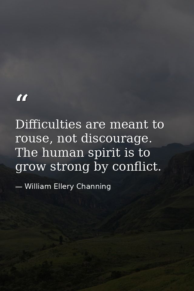 Difficulties are meant to rouse, not discourage. The human spirit is to grow strong by conflict. — William Ellery Channing