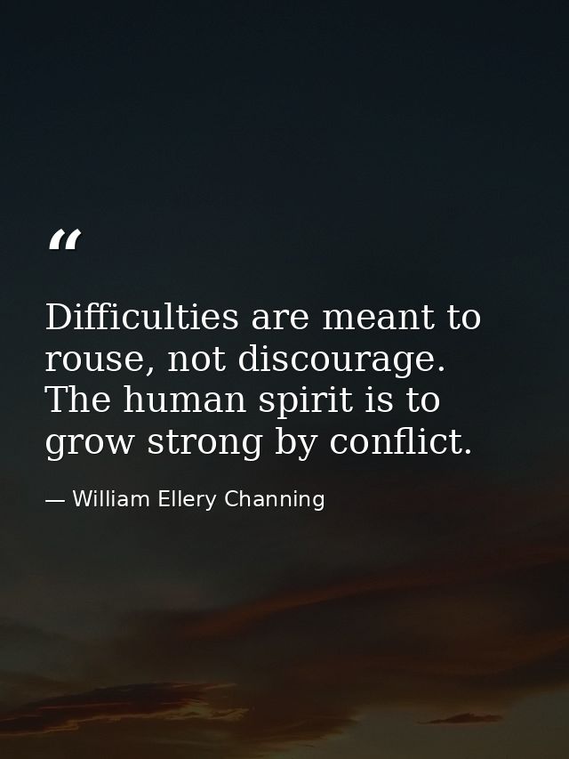 Difficulties are meant to rouse, not discourage. The human spirit is to grow strong by conflict. — William Ellery Channing
