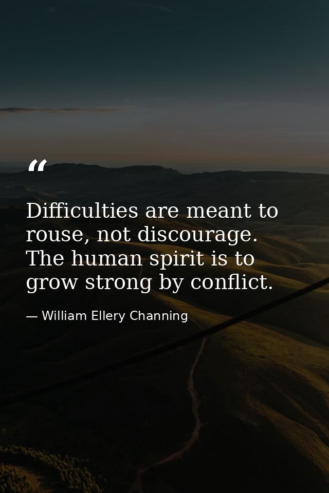 Difficulties are meant to rouse, not discourage. The human spirit is to grow strong by conflict. — William Ellery Channing