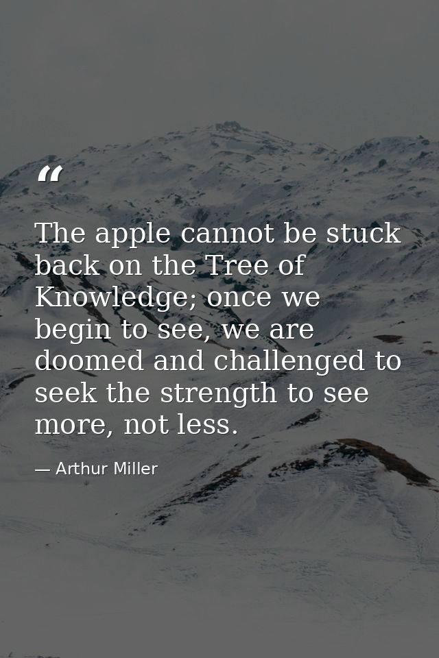 The apple cannot be stuck back on the Tree of Knowledge; once we begin to see, we are doomed and challenged to seek the  — Arthur Miller