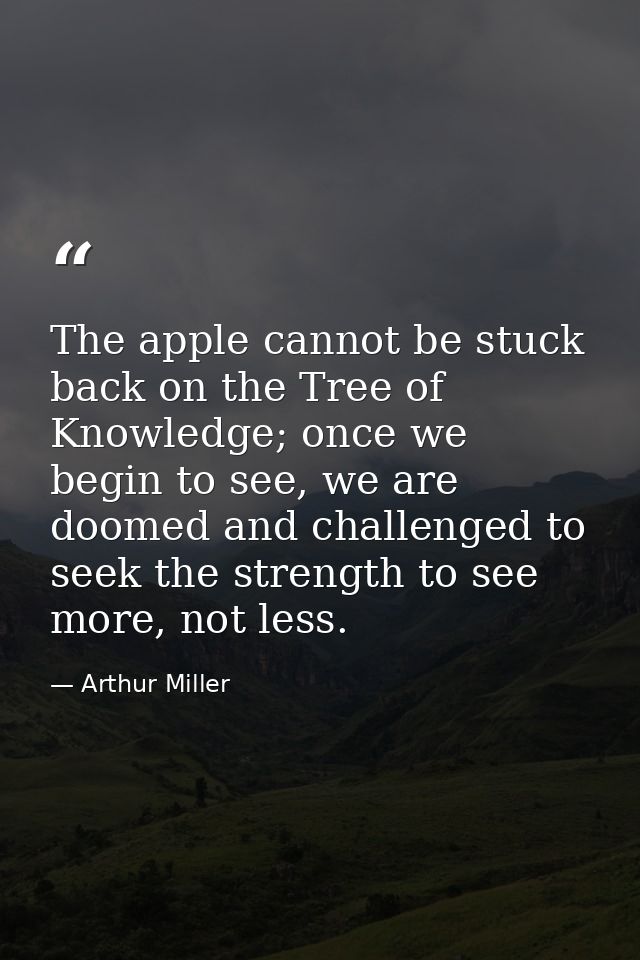 The apple cannot be stuck back on the Tree of Knowledge; once we begin to see, we are doomed and challenged to seek the  — Arthur Miller