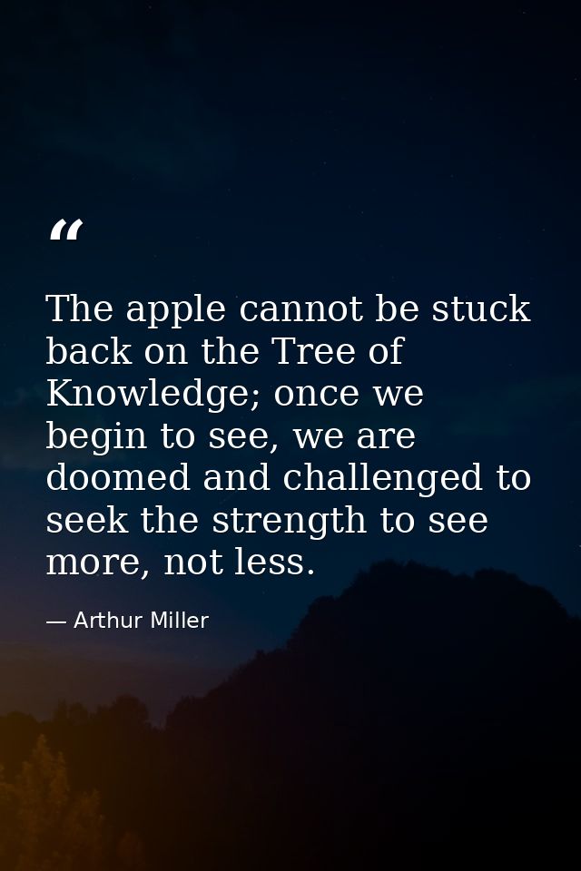The apple cannot be stuck back on the Tree of Knowledge; once we begin to see, we are doomed and challenged to seek the  — Arthur Miller