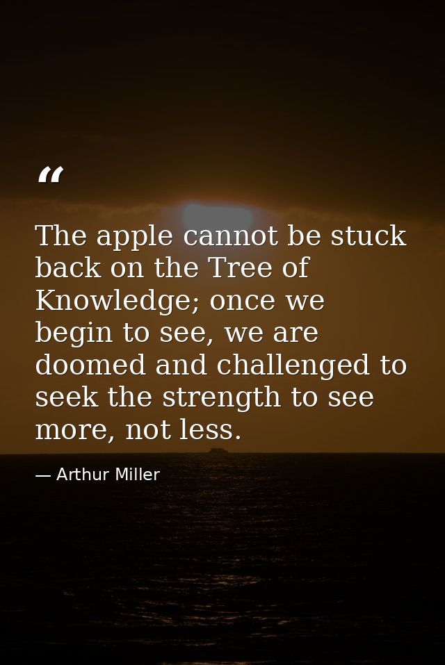 The apple cannot be stuck back on the Tree of Knowledge; once we begin to see, we are doomed and challenged to seek the  — Arthur Miller