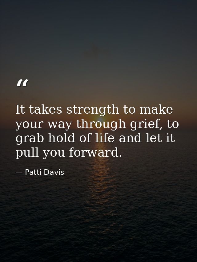 It takes strength to make your way through grief, to grab hold of life and let it pull you forward. — Patti Davis