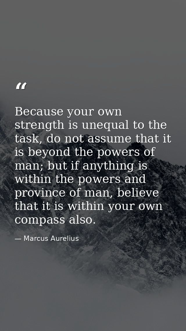 Because your own strength is unequal to the task, do not assume that it is beyond the powers of man; but if anything is  — Marcus Aurelius